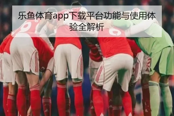 乐鱼体育app下载平台功能与使用体验全解析