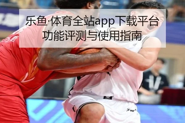 乐鱼·体育全站app下载平台功能评测与使用指南