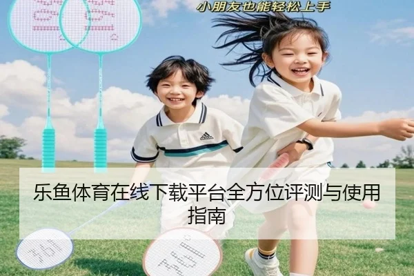 乐鱼体育在线下载平台全方位评测与使用指南