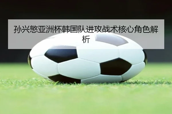 孙兴慜亚洲杯韩国队进攻战术核心角色解析