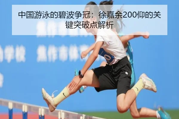 中国游泳的碧波争冠:徐嘉余200仰的关键突破点解析